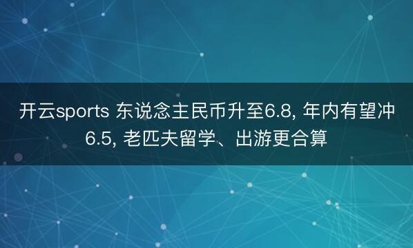 开云sports 东说念主民币升至6.8, 年内有望冲6.5, 老匹夫留学、出游更合算