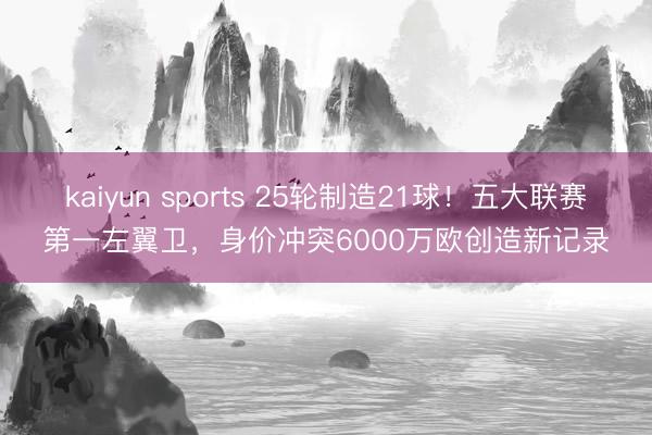 kaiyun sports 25轮制造21球!五大联赛第一左翼卫,身价冲突6000万欧创造新记录