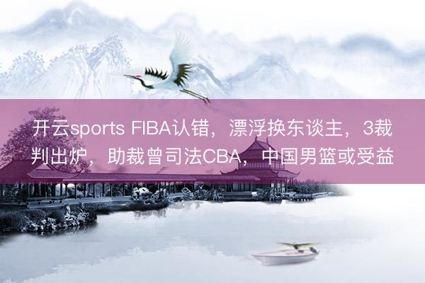 开云sports FIBA认错，漂浮换东谈主，3裁判出炉，助裁曾司法CBA，中国男篮或受益
