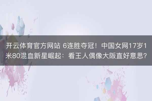 开云体育官方网站 6连胜夺冠!中国女网17岁1米80混血新星崛起:看王人偶像大阪直好意思?