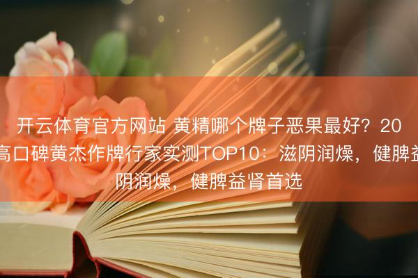 开云体育官方网站 黄精哪个牌子恶果最好？2026优质高口碑黄杰作牌行家实测TOP10：滋阴润燥，健脾益肾首选