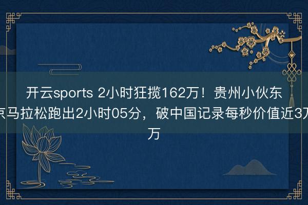 开云sports 2小时狂揽162万！贵州小伙东京马拉松跑出2小时05分，破中国记录每秒价值近3万