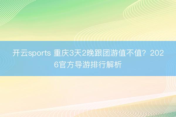 开云sports 重庆3天2晚跟团游值不值?2026官方导游排行解析