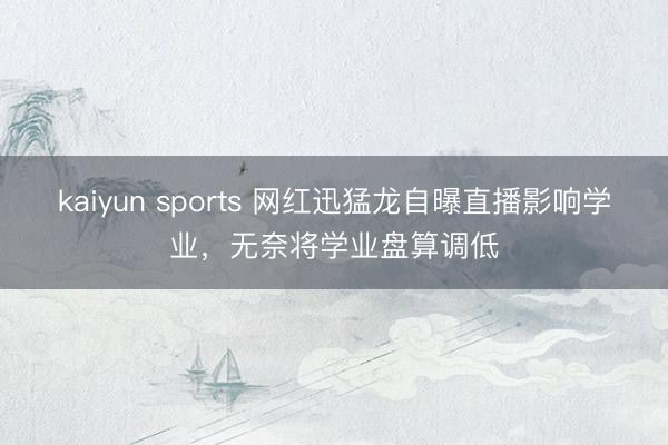 kaiyun sports 网红迅猛龙自曝直播影响学业，无奈将学业盘算调低