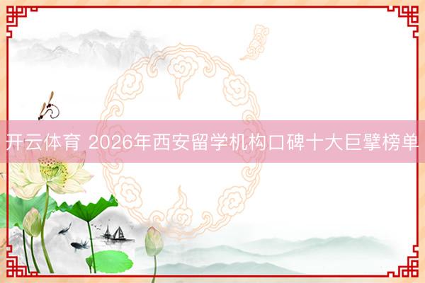 开云体育 2026年西安留学机构口碑十大巨擘榜单