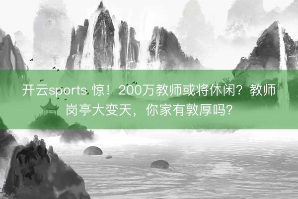 开云sports 惊！200万教师或将休闲？教师岗亭大变天，你家有敦厚吗？