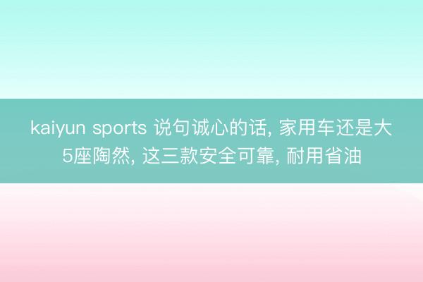 kaiyun sports 说句诚心的话， 家用车还是大5座陶然， 这三款安全可靠， 耐用省油